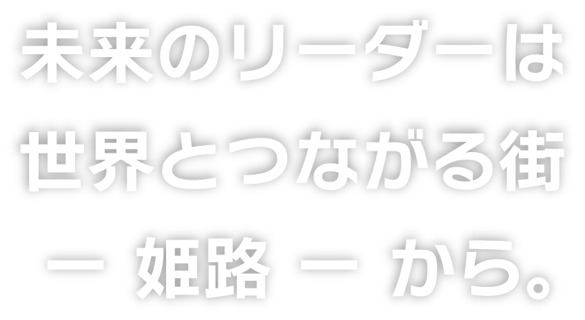 未来のリーダーは世界とつながる街 ー 姫路 ー から。
